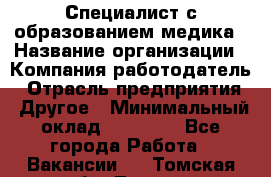 Специалист с образованием медика › Название организации ­ Компания-работодатель › Отрасль предприятия ­ Другое › Минимальный оклад ­ 19 000 - Все города Работа » Вакансии   . Томская обл.,Томск г.